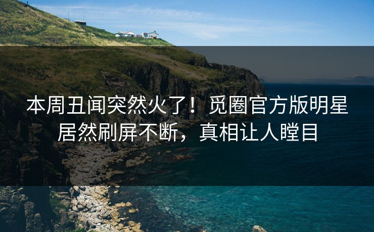 本周丑闻突然火了！觅圈官方版明星居然刷屏不断，真相让人瞠目