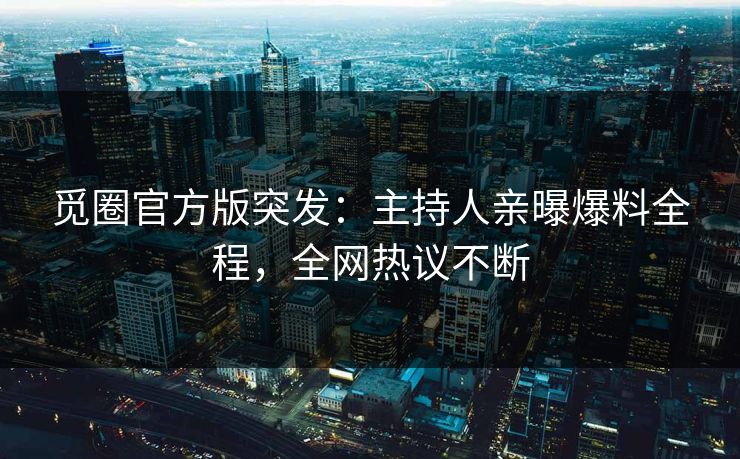 觅圈官方版突发：主持人亲曝爆料全程，全网热议不断