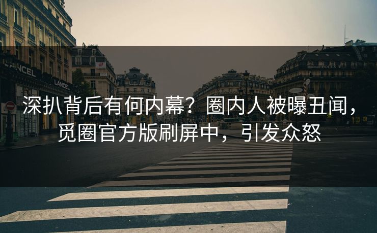 深扒背后有何内幕？圈内人被曝丑闻，觅圈官方版刷屏中，引发众怒