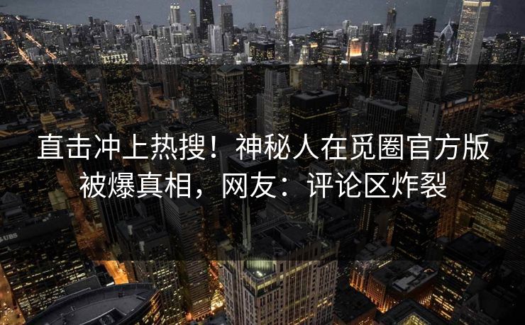 直击冲上热搜！神秘人在觅圈官方版被爆真相，网友：评论区炸裂