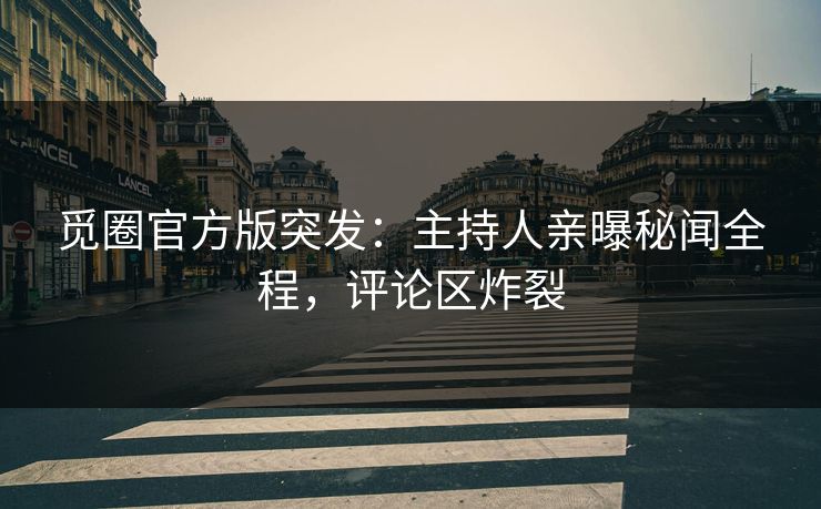 觅圈官方版突发：主持人亲曝秘闻全程，评论区炸裂