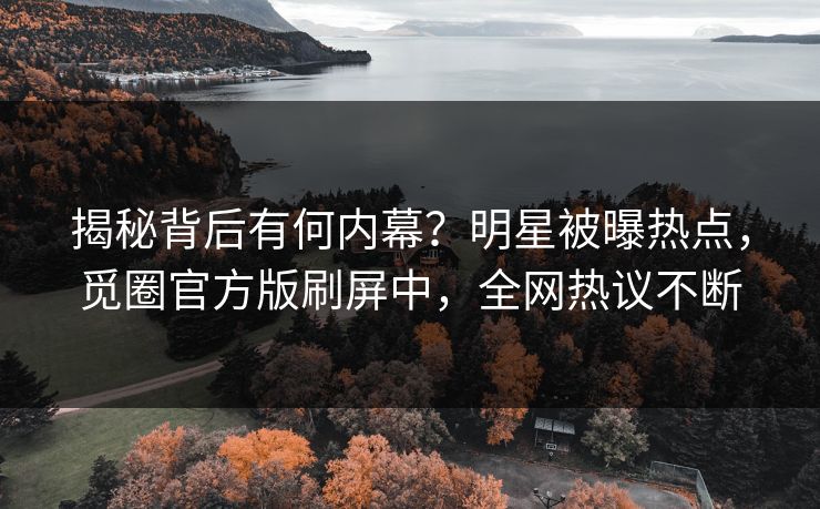 揭秘背后有何内幕？明星被曝热点，觅圈官方版刷屏中，全网热议不断
