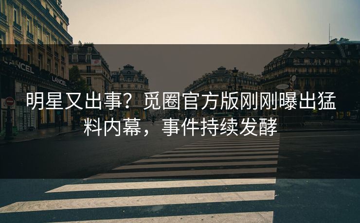 明星又出事？觅圈官方版刚刚曝出猛料内幕，事件持续发酵