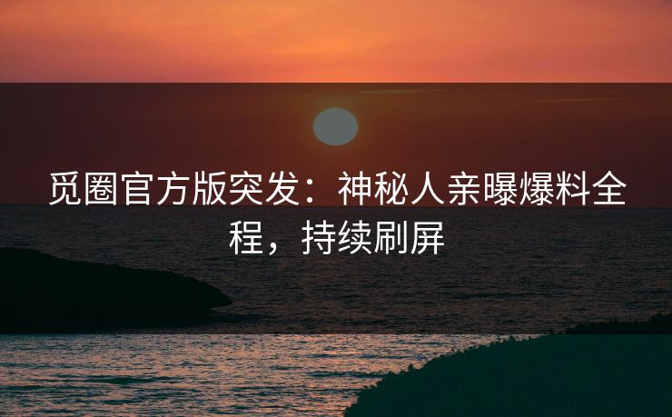 觅圈官方版突发：神秘人亲曝爆料全程，持续刷屏