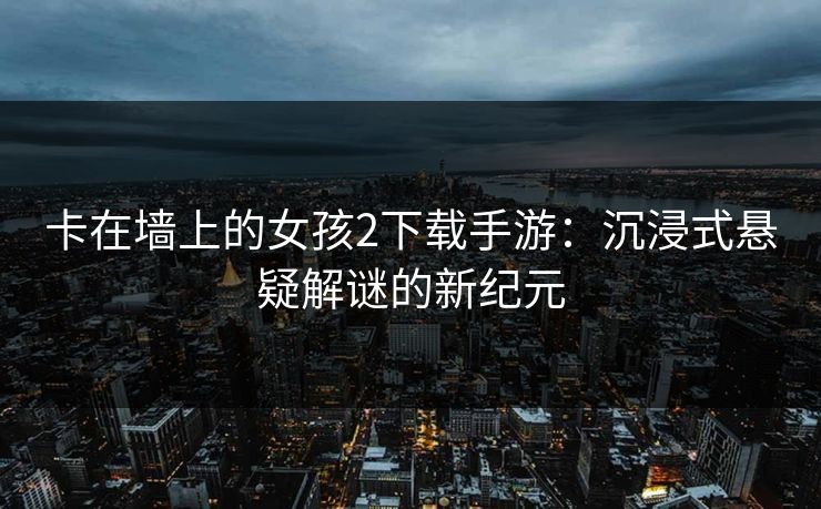 卡在墙上的女孩2下载手游：沉浸式悬疑解谜的新纪元