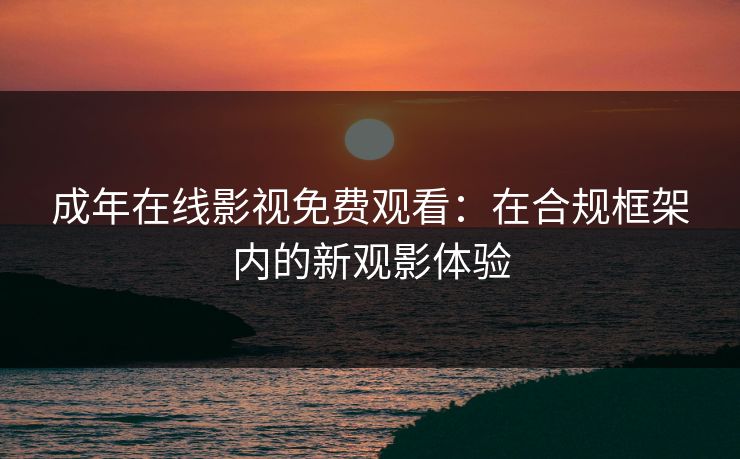 成年在线影视免费观看：在合规框架内的新观影体验