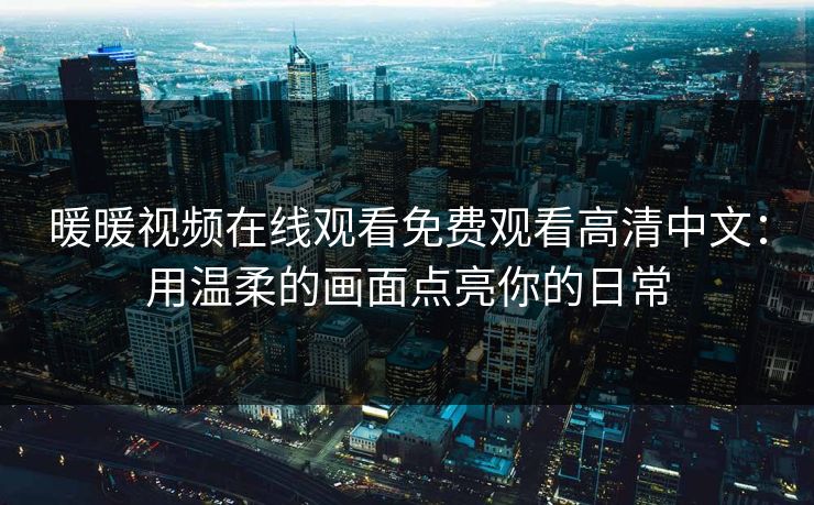 暖暖视频在线观看免费观看高清中文：用温柔的画面点亮你的日常