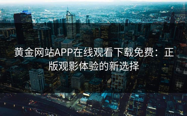 黄金网站APP在线观看下载免费：正版观影体验的新选择