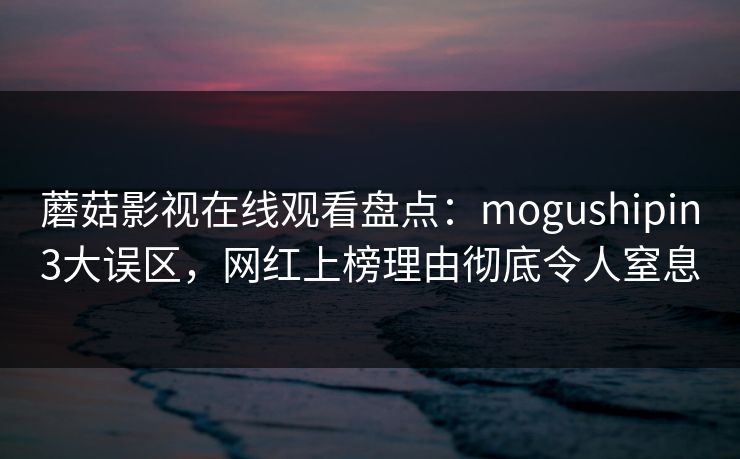 蘑菇影视在线观看盘点：mogushipin3大误区，网红上榜理由彻底令人窒息