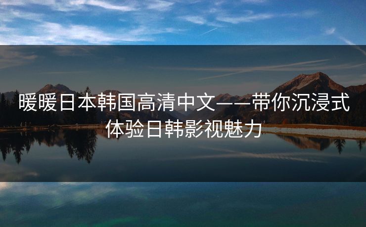 暖暖日本韩国高清中文——带你沉浸式体验日韩影视魅力