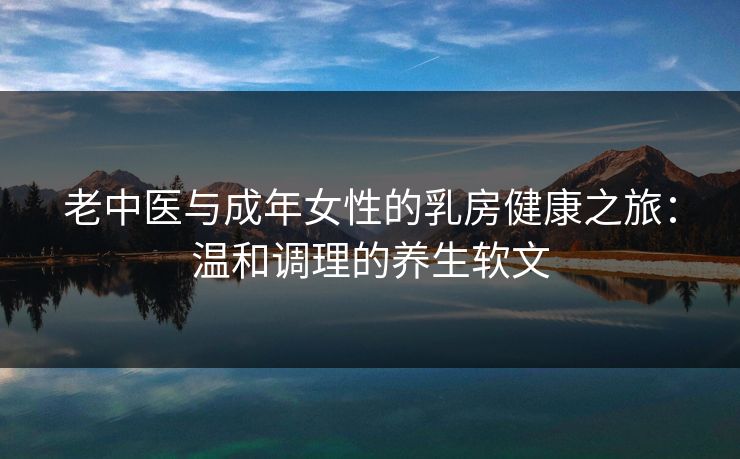 老中医与成年女性的乳房健康之旅：温和调理的养生软文