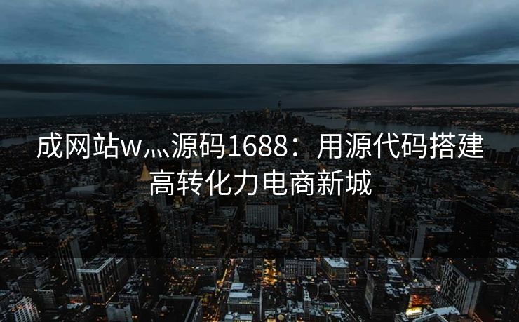成网站w灬源码1688：用源代码搭建高转化力电商新城