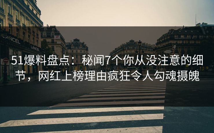 51爆料盘点：秘闻7个你从没注意的细节，网红上榜理由疯狂令人勾魂摄魄