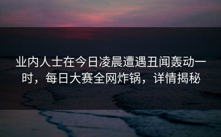 业内人士在今日凌晨遭遇丑闻轰动一时，每日大赛全网炸锅，详情揭秘