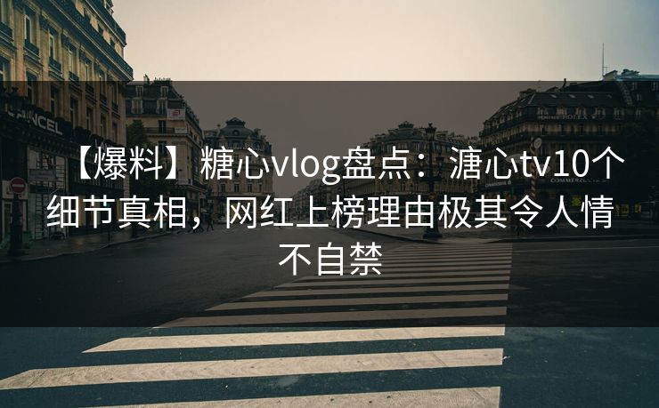 【爆料】糖心vlog盘点：溏心tv10个细节真相，网红上榜理由极其令人情不自禁