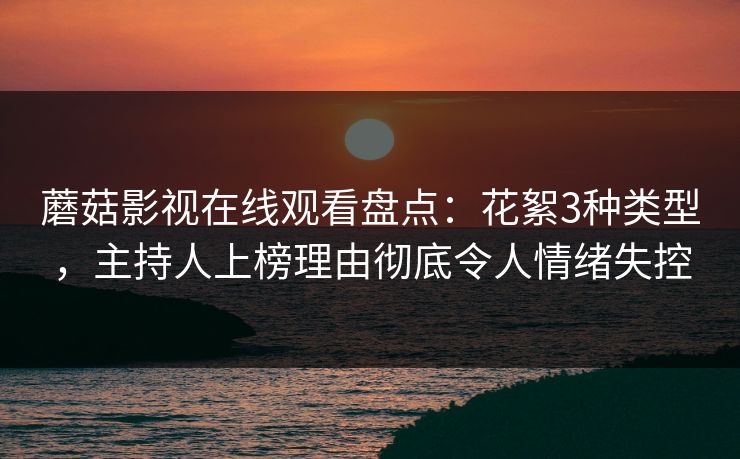 蘑菇影视在线观看盘点：花絮3种类型，主持人上榜理由彻底令人情绪失控