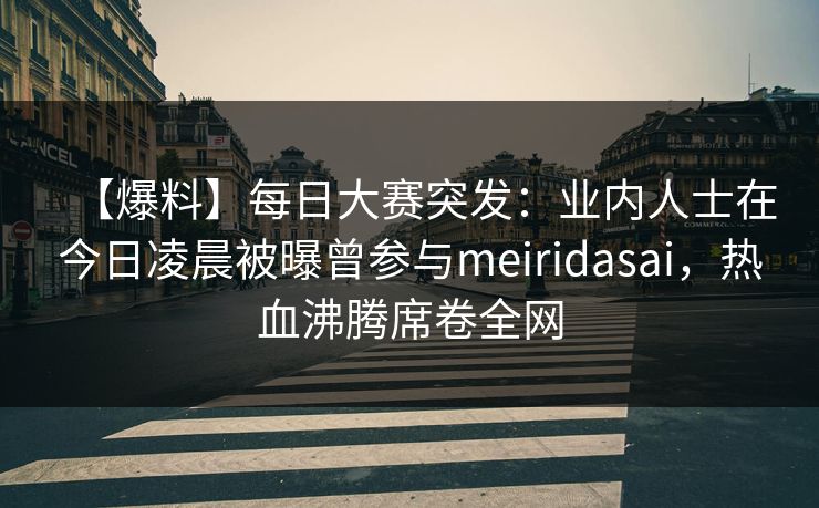 【爆料】每日大赛突发：业内人士在今日凌晨被曝曾参与meiridasai，热血沸腾席卷全网