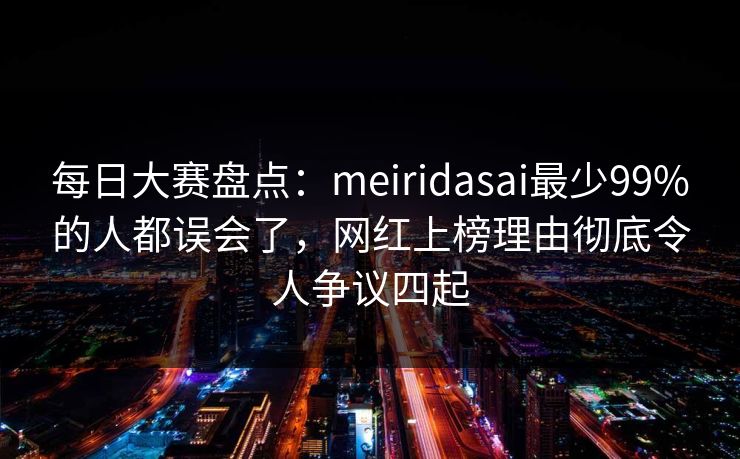 每日大赛盘点：meiridasai最少99%的人都误会了，网红上榜理由彻底令人争议四起