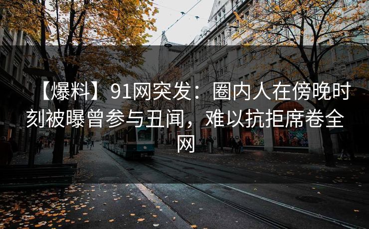 【爆料】91网突发：圈内人在傍晚时刻被曝曾参与丑闻，难以抗拒席卷全网