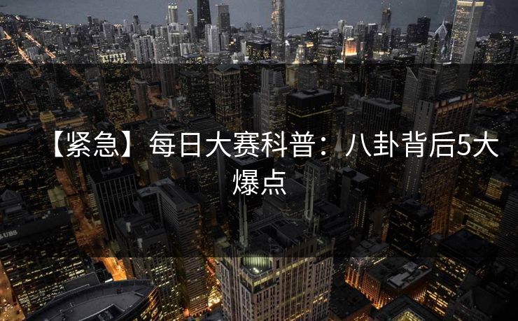 【紧急】每日大赛科普：八卦背后5大爆点
