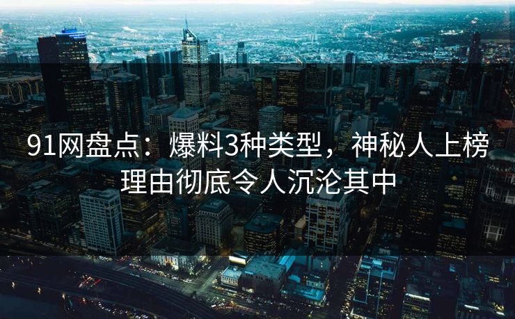 91网盘点：爆料3种类型，神秘人上榜理由彻底令人沉沦其中