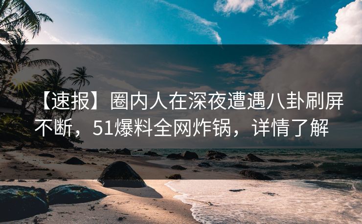 【速报】圈内人在深夜遭遇八卦刷屏不断，51爆料全网炸锅，详情了解