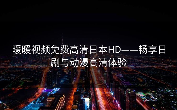 暖暖视频免费高清日本HD——畅享日剧与动漫高清体验