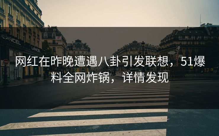 网红在昨晚遭遇八卦引发联想，51爆料全网炸锅，详情发现
