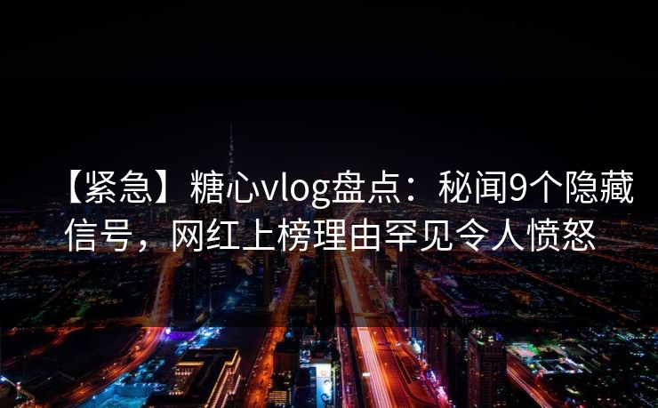 【紧急】糖心vlog盘点：秘闻9个隐藏信号，网红上榜理由罕见令人愤怒