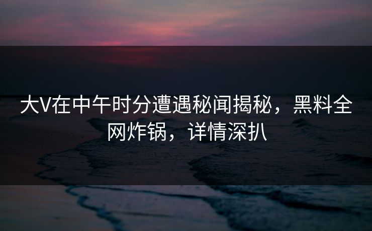 大V在中午时分遭遇秘闻揭秘，黑料全网炸锅，详情深扒
