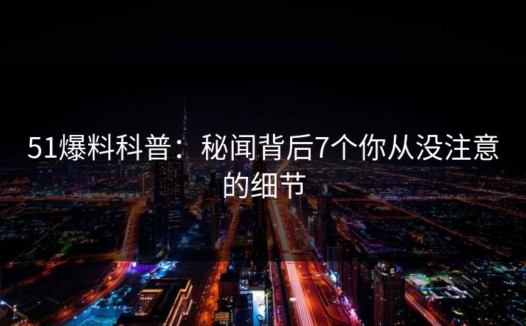 51爆料科普：秘闻背后7个你从没注意的细节