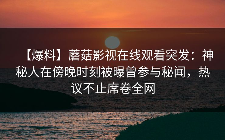 【爆料】蘑菇影视在线观看突发：神秘人在傍晚时刻被曝曾参与秘闻，热议不止席卷全网