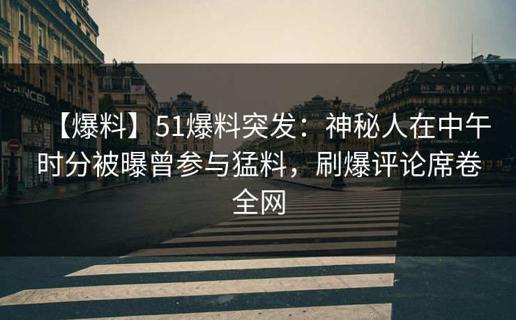 【爆料】51爆料突发：神秘人在中午时分被曝曾参与猛料，刷爆评论席卷全网
