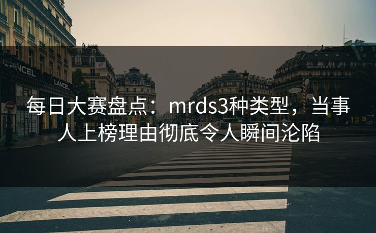 每日大赛盘点：mrds3种类型，当事人上榜理由彻底令人瞬间沦陷