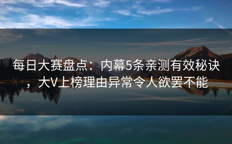 每日大赛盘点：内幕5条亲测有效秘诀，大V上榜理由异常令人欲罢不能