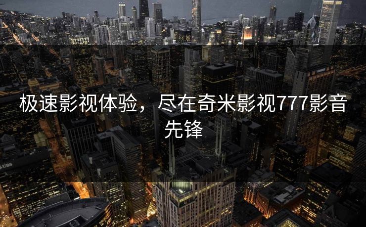 极速影视体验，尽在奇米影视777影音先锋