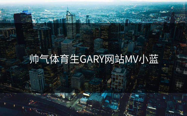 帅气体育生GARY网站MV小蓝