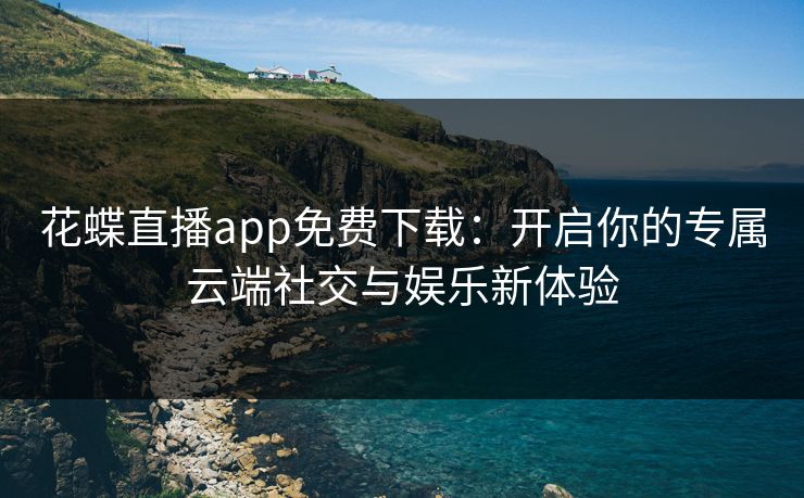 花蝶直播app免费下载：开启你的专属云端社交与娱乐新体验