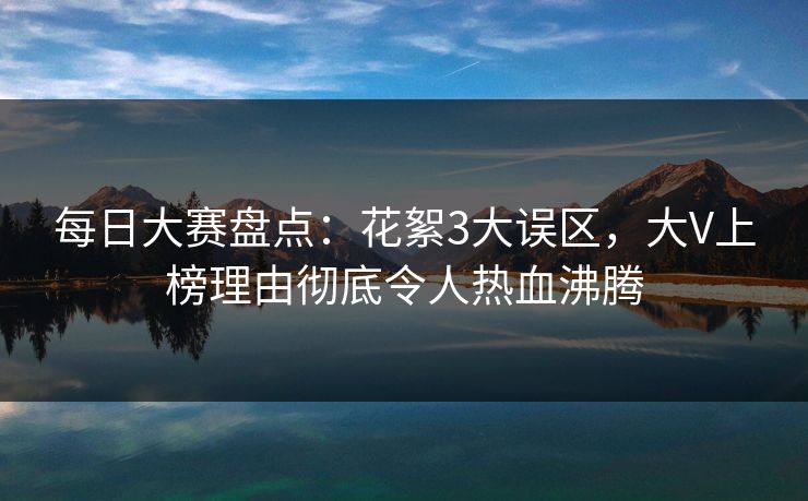 每日大赛盘点：花絮3大误区，大V上榜理由彻底令人热血沸腾