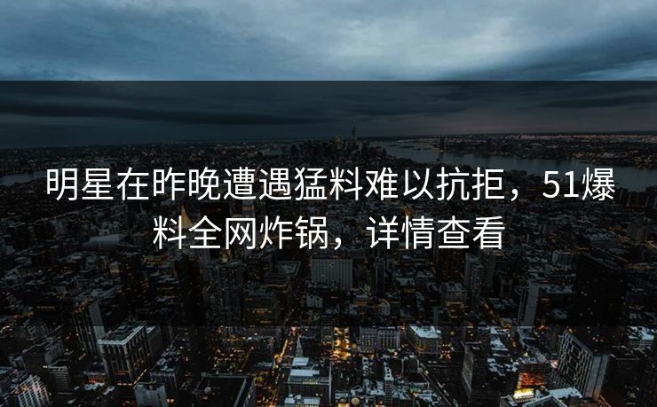 明星在昨晚遭遇猛料难以抗拒，51爆料全网炸锅，详情查看