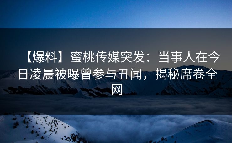 【爆料】蜜桃传媒突发：当事人在今日凌晨被曝曾参与丑闻，揭秘席卷全网