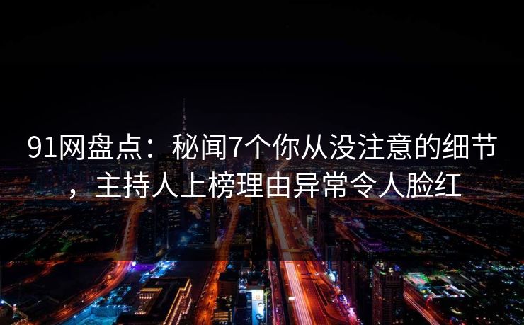 91网盘点：秘闻7个你从没注意的细节，主持人上榜理由异常令人脸红