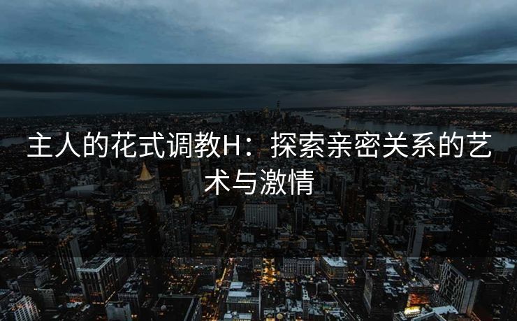 主人的花式调教H：探索亲密关系的艺术与激情