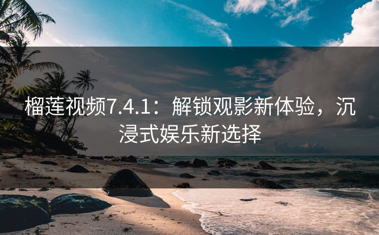 榴莲视频7.4.1：解锁观影新体验，沉浸式娱乐新选择