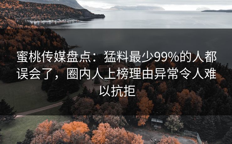 蜜桃传媒盘点：猛料最少99%的人都误会了，圈内人上榜理由异常令人难以抗拒