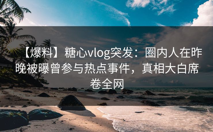 【爆料】糖心vlog突发：圈内人在昨晚被曝曾参与热点事件，真相大白席卷全网