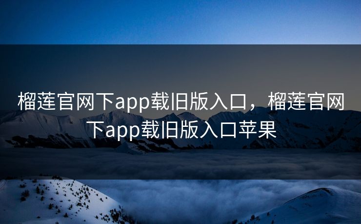 榴莲官网下app载旧版入口，榴莲官网下app载旧版入口苹果