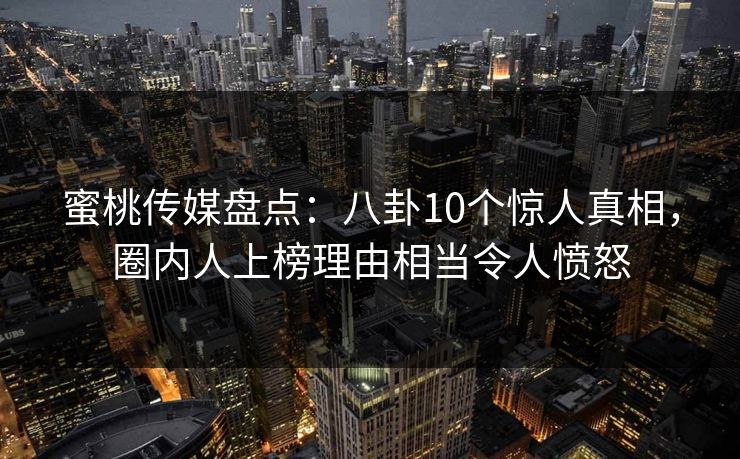 蜜桃传媒盘点：八卦10个惊人真相，圈内人上榜理由相当令人愤怒