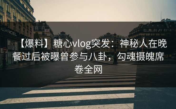 【爆料】糖心vlog突发：神秘人在晚餐过后被曝曾参与八卦，勾魂摄魄席卷全网