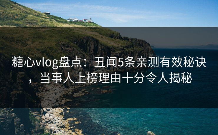 糖心vlog盘点：丑闻5条亲测有效秘诀，当事人上榜理由十分令人揭秘
